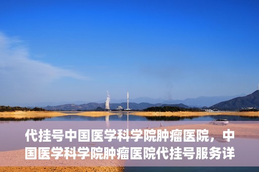 代挂号中国医学科学院肿瘤医院，中国医学科学院肿瘤医院代挂号服务详解