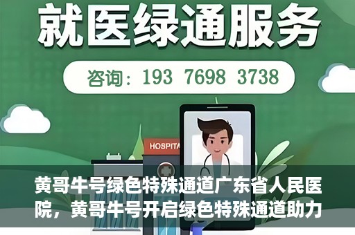 黄哥牛号绿色特殊通道广东省人民医院，黄哥牛号开启绿色特殊通道助力广东省人民医院服务升级