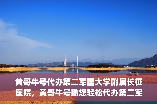 黄哥牛号代办第二军医大学附属长征医院，黄哥牛号助您轻松代办第二军医大学附属长征医院事务