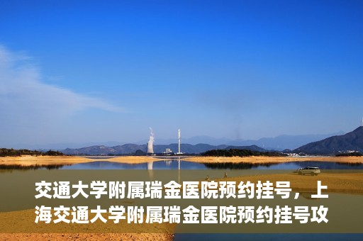 交通大学附属瑞金医院预约挂号，上海交通大学附属瑞金医院预约挂号攻略与指南
