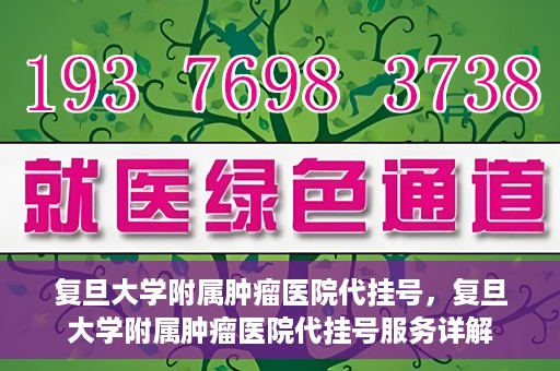 复旦大学附属肿瘤医院代挂号，复旦大学附属肿瘤医院代挂号服务详解