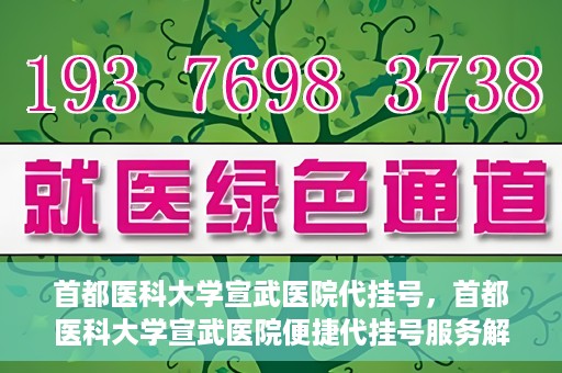 首都医科大学宣武医院代挂号，首都医科大学宣武医院便捷代挂号服务解析