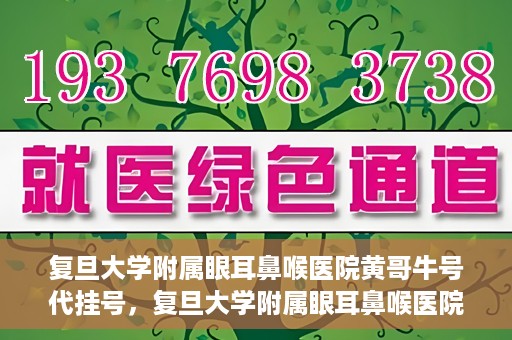 复旦大学附属眼耳鼻喉医院黄哥牛号代挂号，复旦大学附属眼耳鼻喉医院黄哥牛号代挂号攻略解析