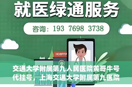 交通大学附属第九人民医院黄哥牛号代挂号，上海交通大学附属第九医院黄哥牛号代挂号攻略解析