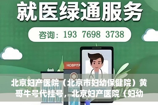 北京妇产医院（北京市妇幼保健院）黄哥牛号代挂号，北京妇产医院（妇幼保健院）黄哥牛号助您轻松预约挂号服务