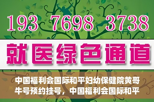 中国福利会国际和平妇幼保健院黄哥牛号预约挂号，中国福利会国际和平妇幼保健院黄哥牛号——预约挂号攻略