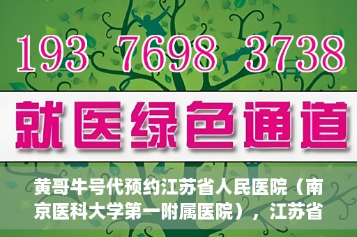 黄哥牛号代预约江苏省人民医院（南京医科大学第一附属医院），江苏省人民医院（南京医科大学第一附属医院）黄哥牛号代预约服务启动