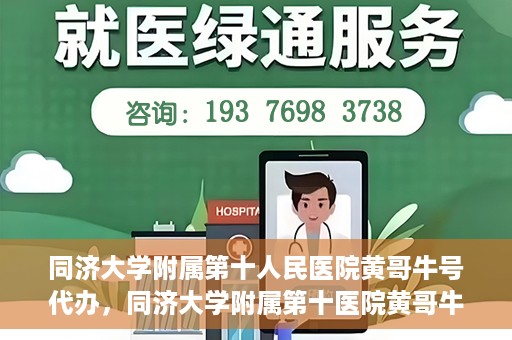 同济大学附属第十人民医院黄哥牛号代办，同济大学附属第十医院黄哥牛号预约代办服务解析