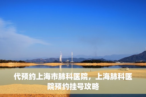 代预约上海市肺科医院，上海肺科医院预约挂号攻略