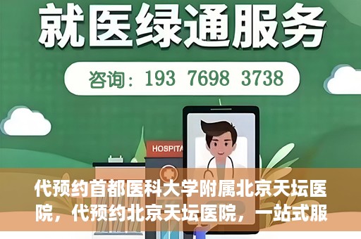 代预约首都医科大学附属北京天坛医院，代预约北京天坛医院，一站式服务体验天坛医疗风采