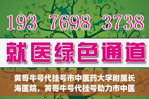 黄哥牛号代挂号市中医药大学附属长海医院，黄哥牛号代挂号助力市中医药大学附属长海医院就医体验升级