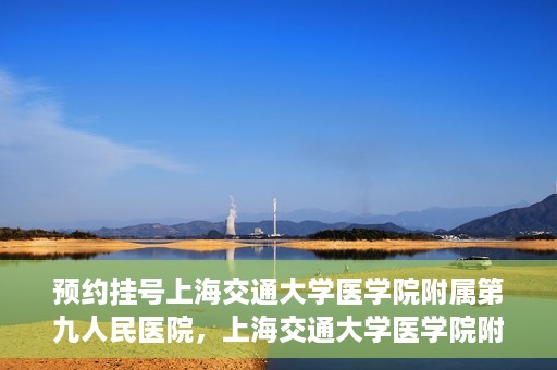 预约挂号上海交通大学医学院附属第九人民医院，上海交通大学医学院附属第九人民医院预约挂号服务启动