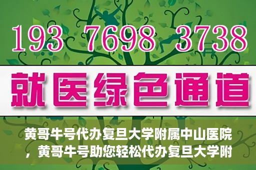 黄哥牛号代办复旦大学附属中山医院，黄哥牛号助您轻松代办复旦大学附属中山医院事务