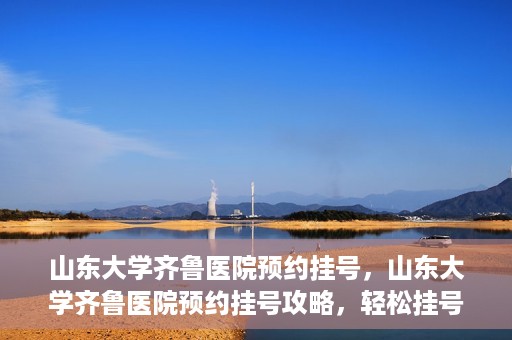 山东大学齐鲁医院预约挂号，山东大学齐鲁医院预约挂号攻略，轻松挂号，无忧就医