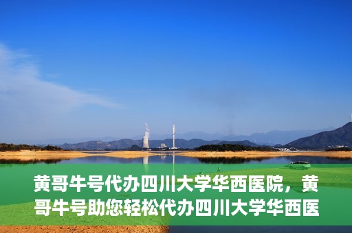 黄哥牛号代办四川大学华西医院，黄哥牛号助您轻松代办四川大学华西医院事务