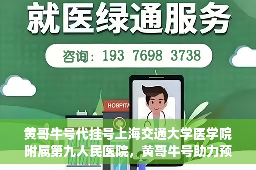 黄哥牛号代挂号上海交通大学医学院附属第九人民医院，黄哥牛号助力预约上海交通大学医学院附属第九人民医院挂号服务