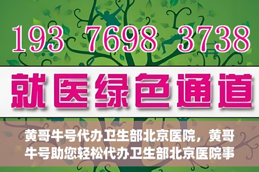 黄哥牛号代办卫生部北京医院，黄哥牛号助您轻松代办卫生部北京医院事务