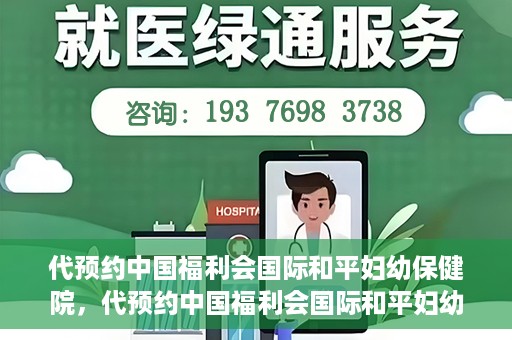代预约中国福利会国际和平妇幼保健院，代预约中国福利会国际和平妇幼保健院，一站式便捷服务助您轻松就医。