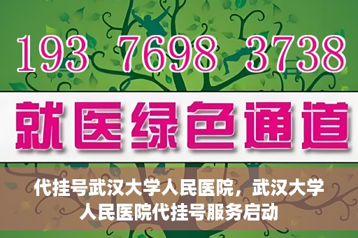 代挂号武汉大学人民医院，武汉大学人民医院代挂号服务启动