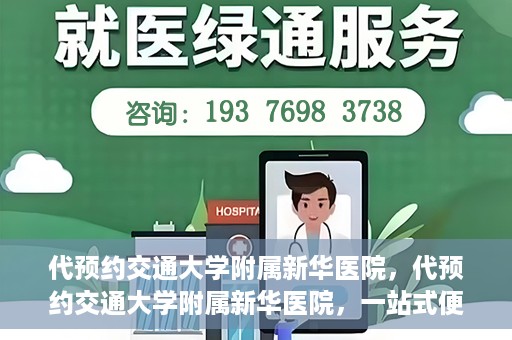 代预约交通大学附属新华医院，代预约交通大学附属新华医院，一站式便捷医疗体验