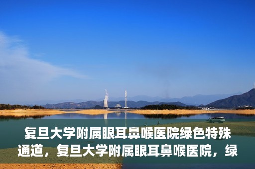 复旦大学附属眼耳鼻喉医院绿色特殊通道，复旦大学附属眼耳鼻喉医院，绿色特殊通道开启健康之门