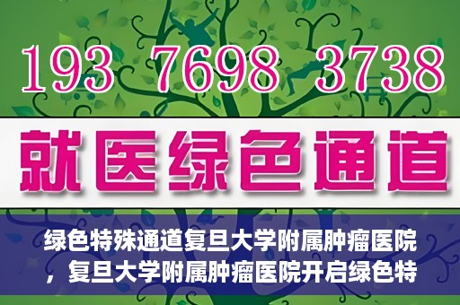 绿色特殊通道复旦大学附属肿瘤医院，复旦大学附属肿瘤医院开启绿色特殊通道，助力健康之路