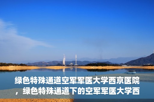 绿色特殊通道空军军医大学西京医院，绿色特殊通道下的空军军医大学西京医院探索