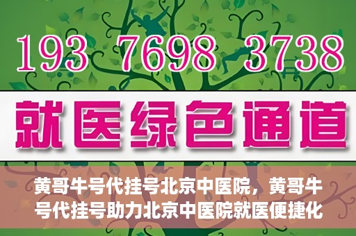 黄哥牛号代挂号北京中医院，黄哥牛号代挂号助力北京中医院就医便捷化