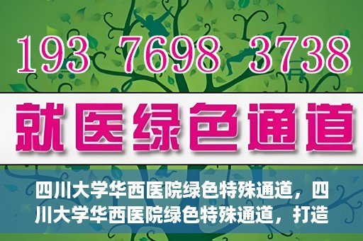 四川大学华西医院绿色特殊通道，四川大学华西医院绿色特殊通道，打造医疗服务的绿色通道新篇章
