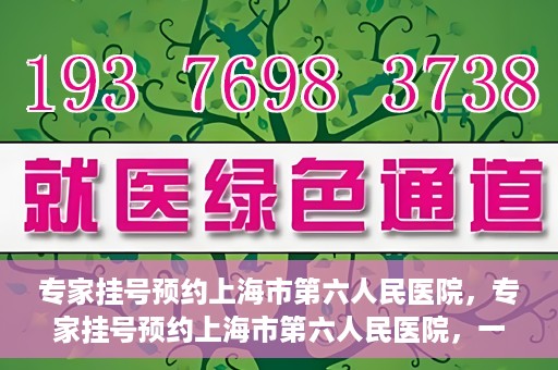 专家挂号预约上海市第六人民医院，专家挂号预约上海市第六人民医院，一站式解决就医难题