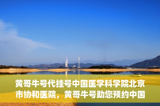 黄哥牛号代挂号中国医学科学院北京市协和医院，黄哥牛号助您预约中国医学科学院北京市协和医院专家号