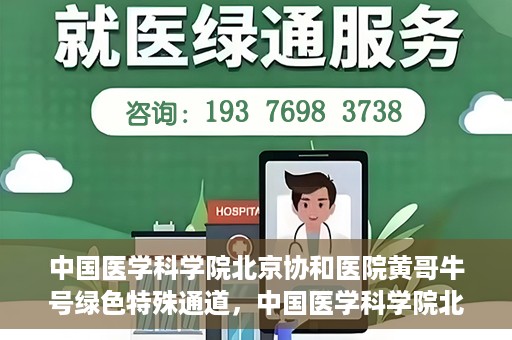 中国医学科学院北京协和医院黄哥牛号绿色特殊通道，中国医学科学院北京协和医院黄哥牛号，绿色特殊通道开启健康之门