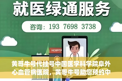 黄哥牛号代挂号中国医学科学院阜外心血管病医院，黄哥牛号助您预约中国医学科学院阜外心血管病医院专家号