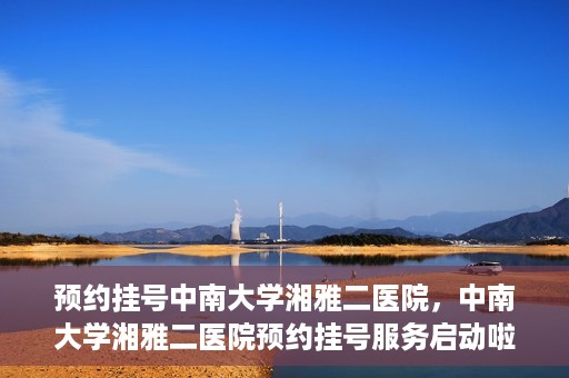 预约挂号中南大学湘雅二医院，中南大学湘雅二医院预约挂号服务启动啦！