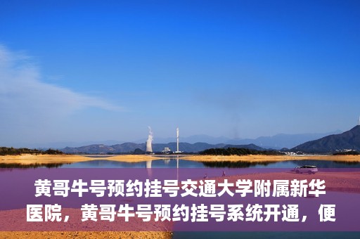 黄哥牛号预约挂号交通大学附属新华医院，黄哥牛号预约挂号系统开通，便捷访问交通大学附属新华医院