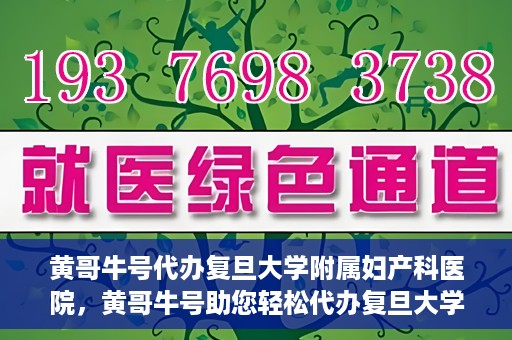 黄哥牛号代办复旦大学附属妇产科医院，黄哥牛号助您轻松代办复旦大学附属妇产科医院事务