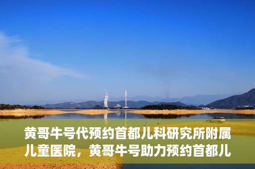 黄哥牛号代预约首都儿科研究所附属儿童医院，黄哥牛号助力预约首都儿科研究所附属儿童医院专家号