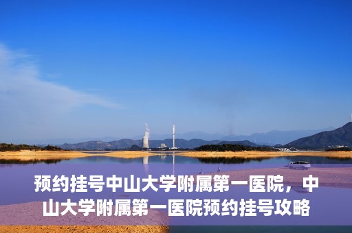 预约挂号中山大学附属第一医院，中山大学附属第一医院预约挂号攻略