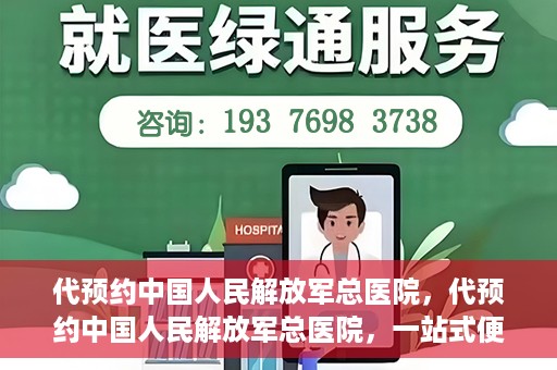 代预约中国人民解放军总医院，代预约中国人民解放军总医院，一站式便捷医疗预约服务新体验