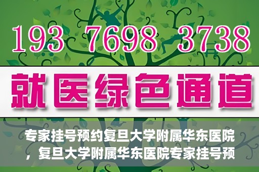 专家挂号预约复旦大学附属华东医院，复旦大学附属华东医院专家挂号预约解析