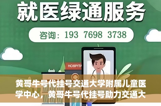 黄哥牛号代挂号交通大学附属儿童医学中心，黄哥牛号代挂号助力交通大学附属儿童医学中心就医无忧