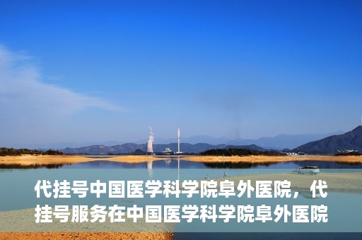 代挂号中国医学科学院阜外医院，代挂号服务在中国医学科学院阜外医院的实践与探索