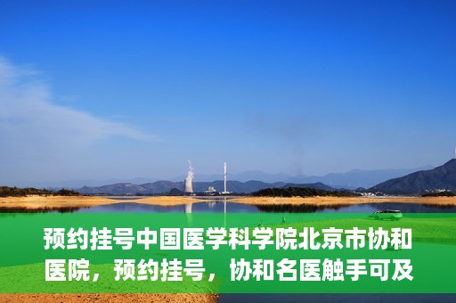 预约挂号中国医学科学院北京市协和医院，预约挂号，协和名医触手可及，中国医学科学院北京市协和医院就医指南