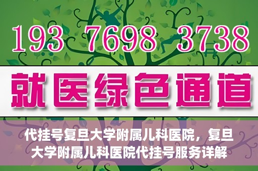 代挂号复旦大学附属儿科医院，复旦大学附属儿科医院代挂号服务详解