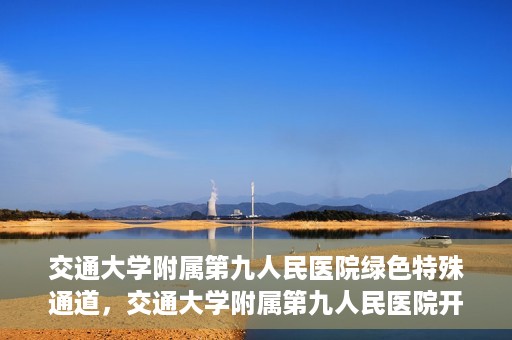 交通大学附属第九人民医院绿色特殊通道，交通大学附属第九人民医院开通绿色特殊通道，助力患者高效就医