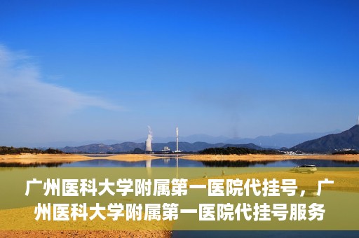 广州医科大学附属第一医院代挂号，广州医科大学附属第一医院代挂号服务详解