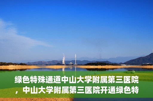绿色特殊通道中山大学附属第三医院，中山大学附属第三医院开通绿色特殊通道，助力患者快速就医