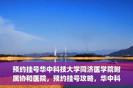 预约挂号华中科技大学同济医学院附属协和医院，预约挂号攻略，华中科技大学同济医学院附属协和医院就医指南