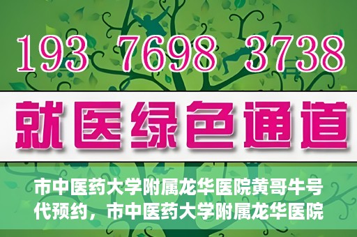 市中医药大学附属龙华医院黄哥牛号代预约，市中医药大学附属龙华医院黄哥牛号预约服务启动