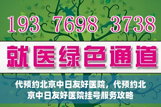 代预约北京中日友好医院，代预约北京中日友好医院挂号服务攻略
